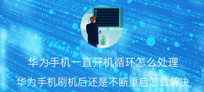 华为手机一直开机循环怎么处理 华为手机刷机后还是不断重启怎么解决？